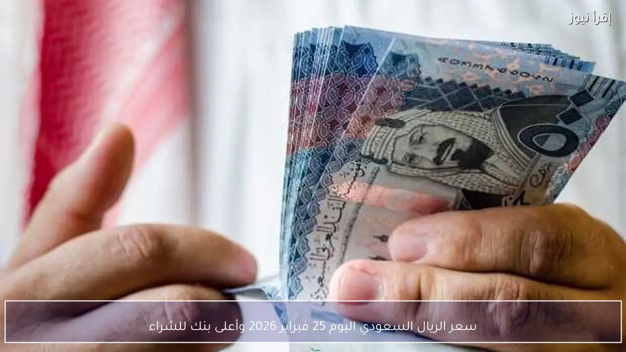 سعر الريال السعودي اليوم 25 فبراير 2026 وأعلى بنك للشراء