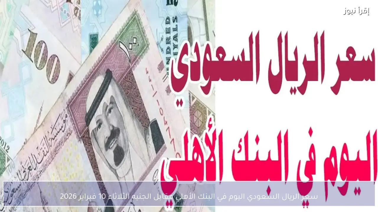 سعر الريال السعودي اليوم في البنك الأهلي مقابل الجنيه الثلاثاء 10 فبراير 2026