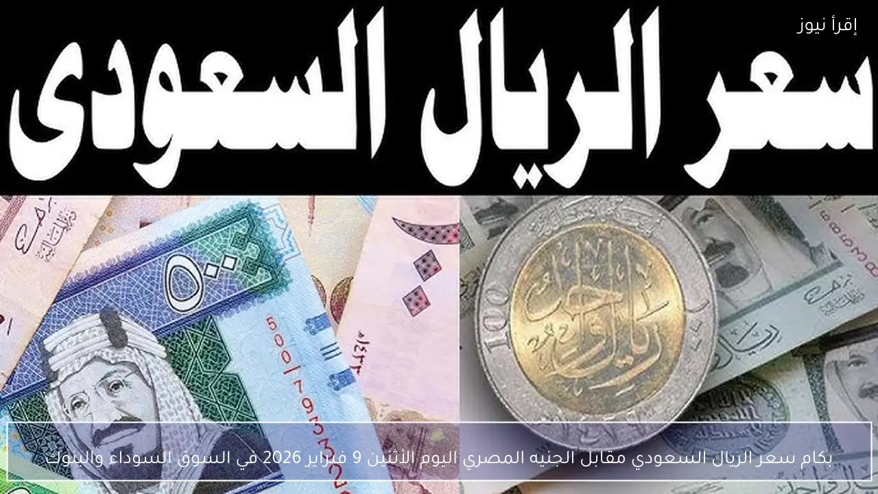 بكام سعر الريال السعودي مقابل الجنيه المصري اليوم الأثنين 9 فبراير 2026 في السوق السوداء والبنوك