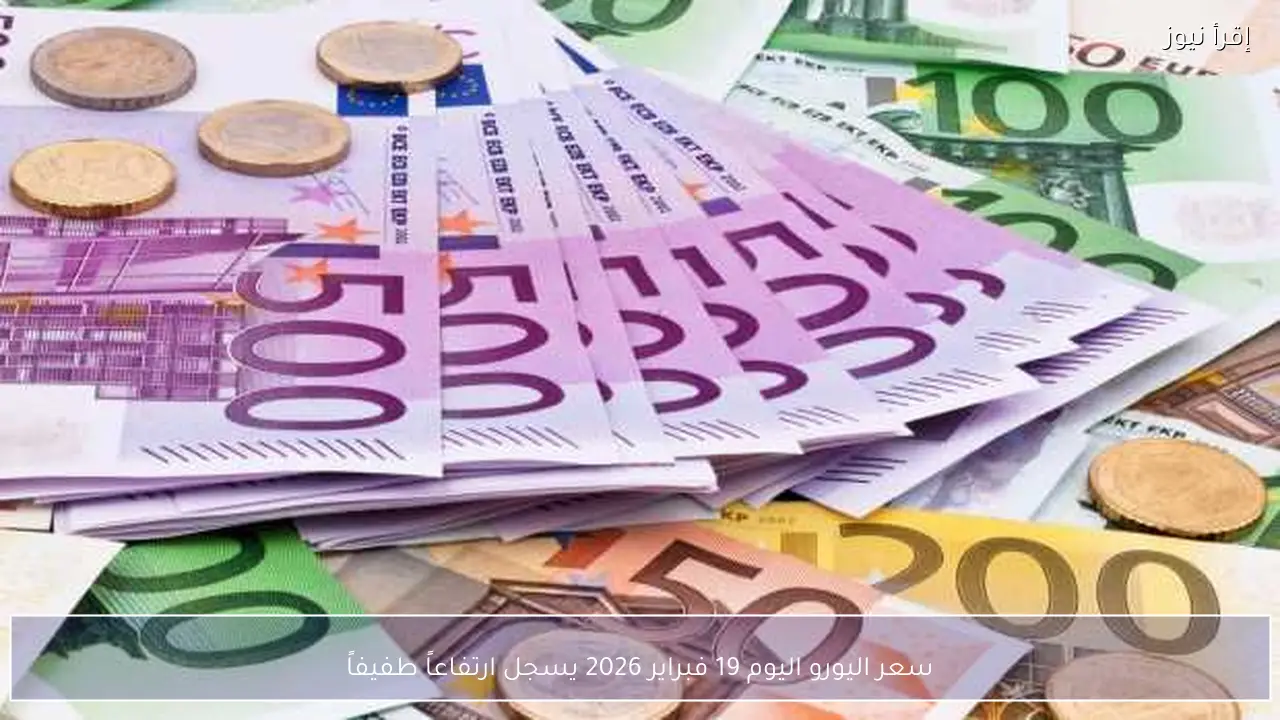 سعر اليورو اليوم 19 فبراير 2026 يسجل ارتفاعاً طفيفاً