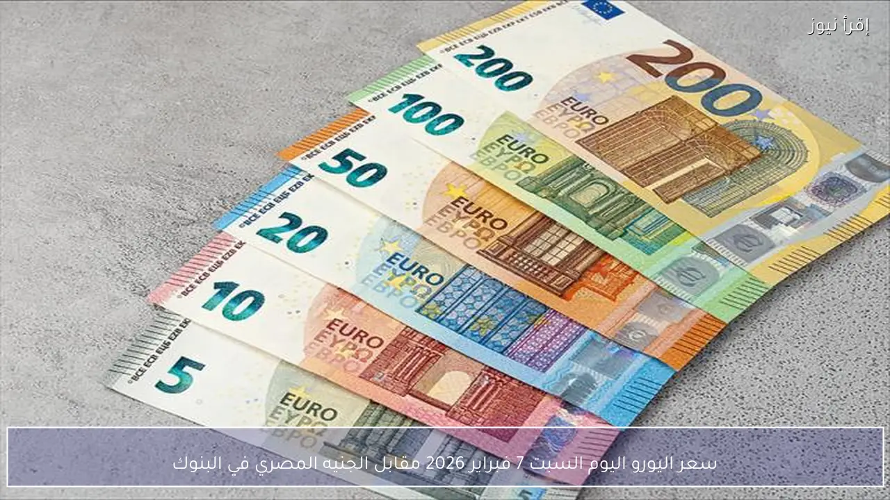 سعر اليورو اليوم السبت 7 فبراير 2026 مقابل الجنيه المصري في البنوك