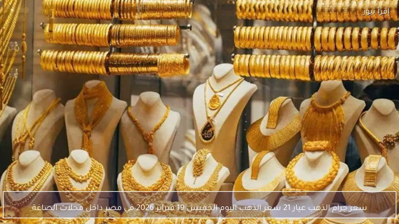 سعر جرام الذهب عيار 21 سعر الذهب اليوم الخميس 19 فبراير 2026 في مصر داخل محلات الصاغة