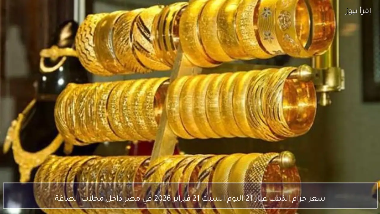سعر جرام الذهب عيار 21 اليوم السبت 21 فبراير 2026 في مصر داخل محلات الصاغة
