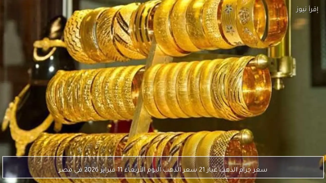 سعر جرام الذهب عيار 21 سعر الذهب اليوم الأربعاء 11 فبراير 2026 في مصر داخل محلات الصاغة