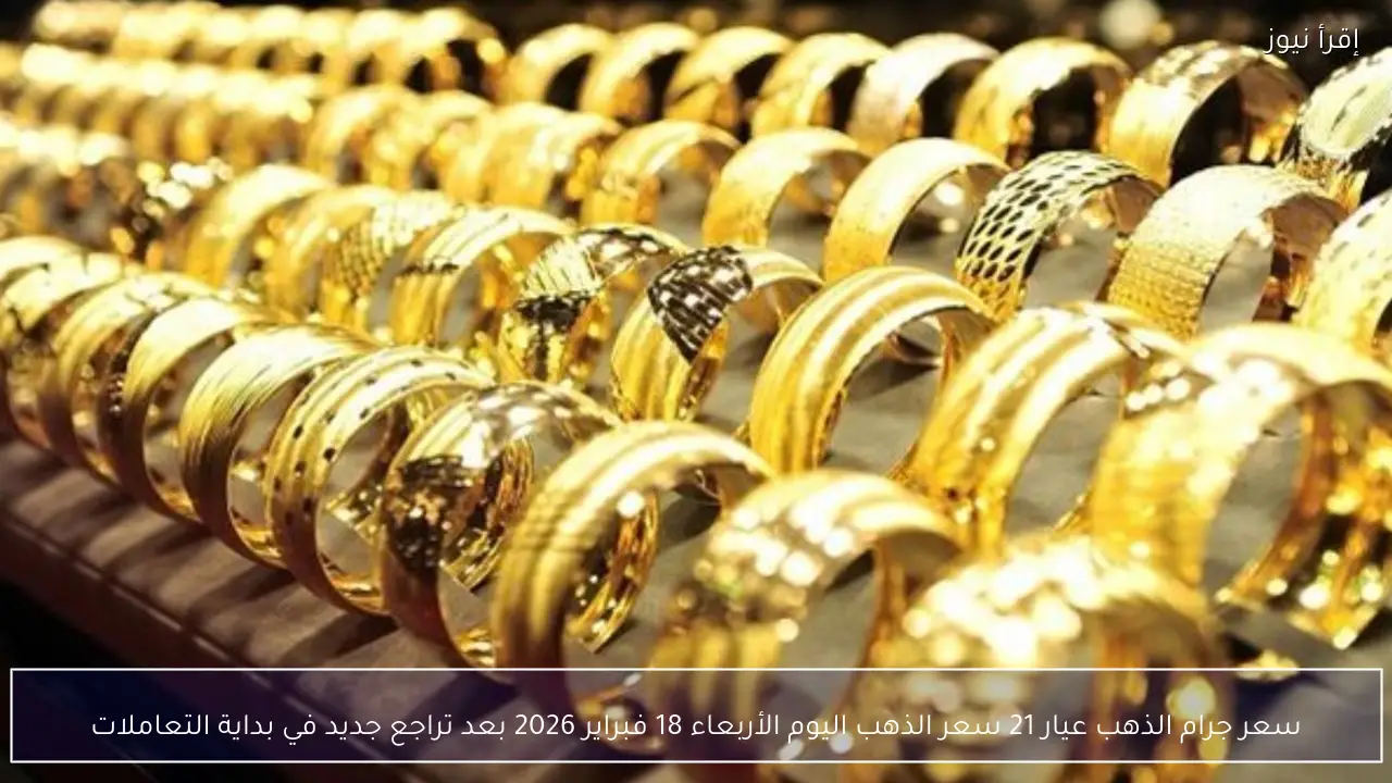سعر جرام الذهب عيار 21 سعر الذهب اليوم الأربعاء 18 فبراير 2026 بعد تراجع جديد في بداية التعاملات
