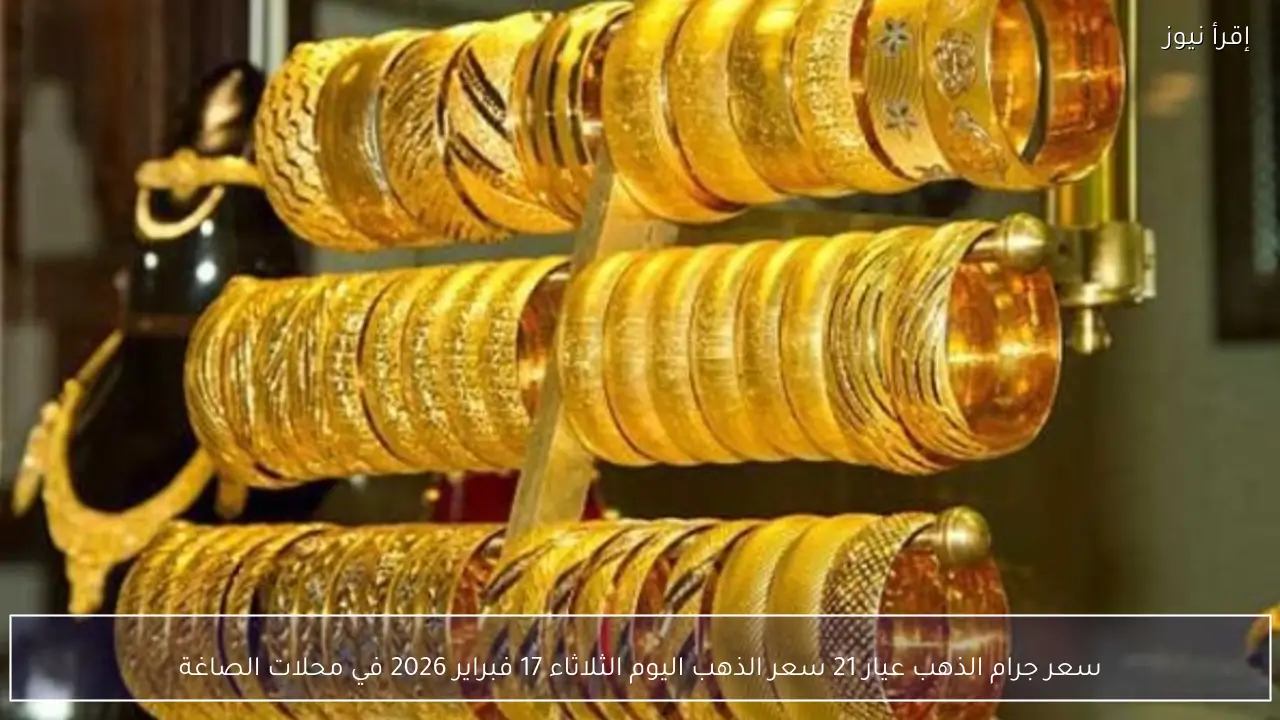 سعر جرام الذهب عيار 21 سعر الذهب اليوم الثلاثاء 17 فبراير 2026 في محلات الصاغة