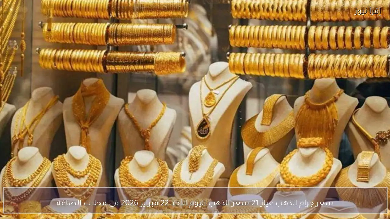 سعر جرام الذهب عيار 21 سعر الذهب اليوم الأحد 22 فبراير 2026 في محلات الصاغة
