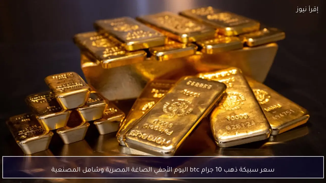 سعر سبيكة ذهب 10 جرام btc اليوم الأحد 15 فبراير 2026 في الصاغة المصرية وشامل المصنعية