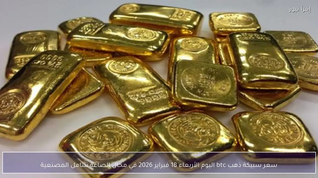 سعر سبيكة ذهب btc اليوم الأربعاء 18 فبراير 2026 في محال الصاغة شامل المصنعية