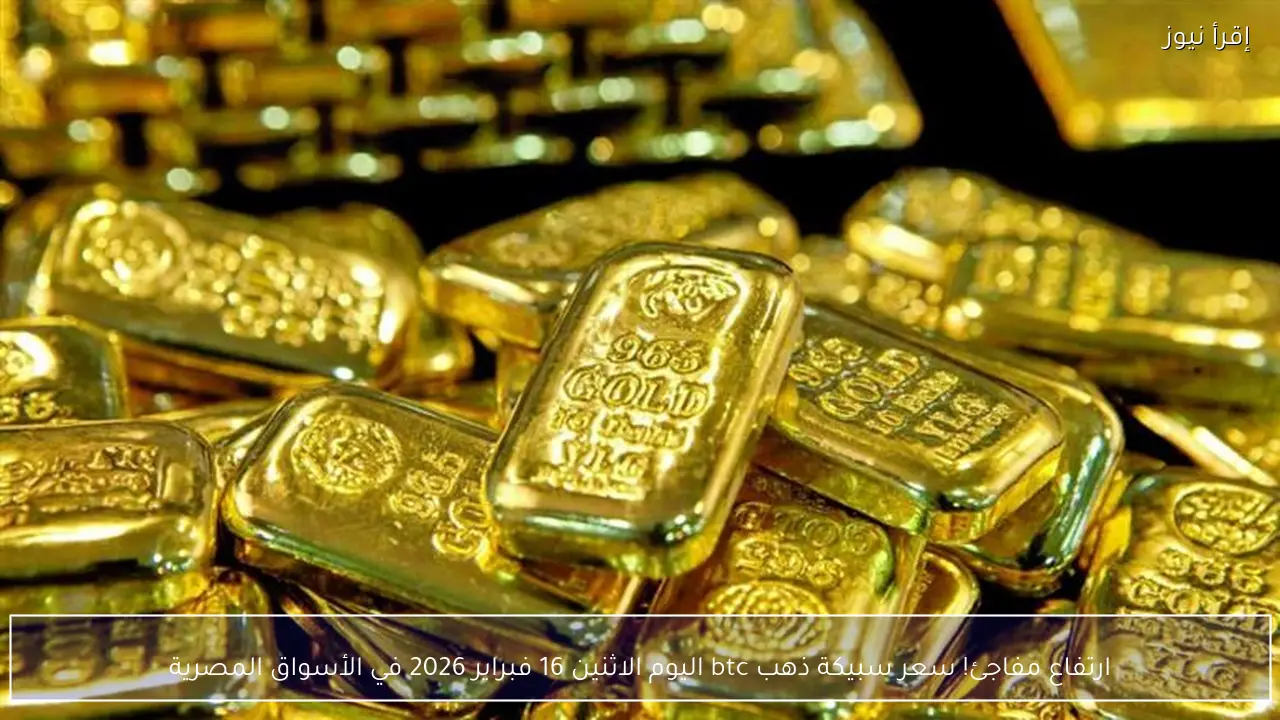 ارتفاع مفاجئ! سعر سبيكة ذهب btc اليوم الاثنين 16 فبراير 2026 في الأسواق المصرية