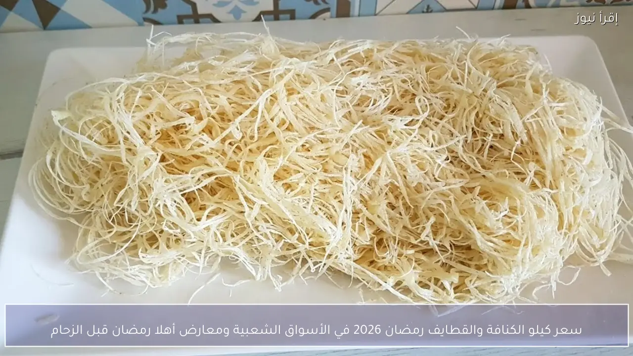 سعر كيلو الكنافة والقطايف رمضان 2026 في الأسواق الشعبية ومعارض أهلا رمضان قبل الزحام