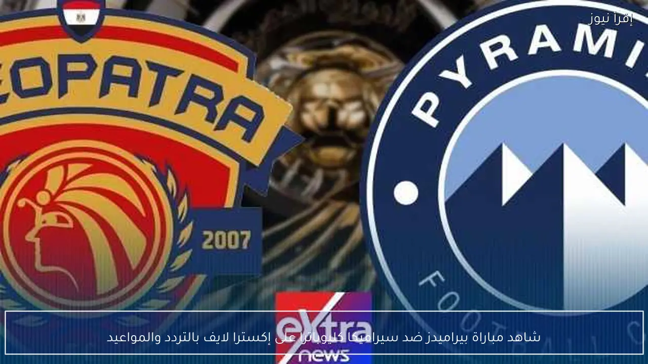 شاهد مباراة بيراميدز ضد سيراميكا كليوباترا على إكسترا لايف بالتردد والمواعيد