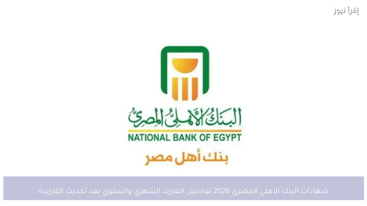 شهادات البنك الأهلي المصري 2026 وتفاصيل العائد الشهري والسنوي بعد تحديث الفائدة