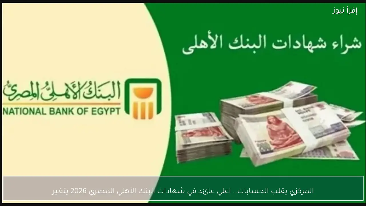 المركزي يقلب الحسابات.. اعلي عائد في شهادات البنك الأهلي المصري 2026 يتغير
