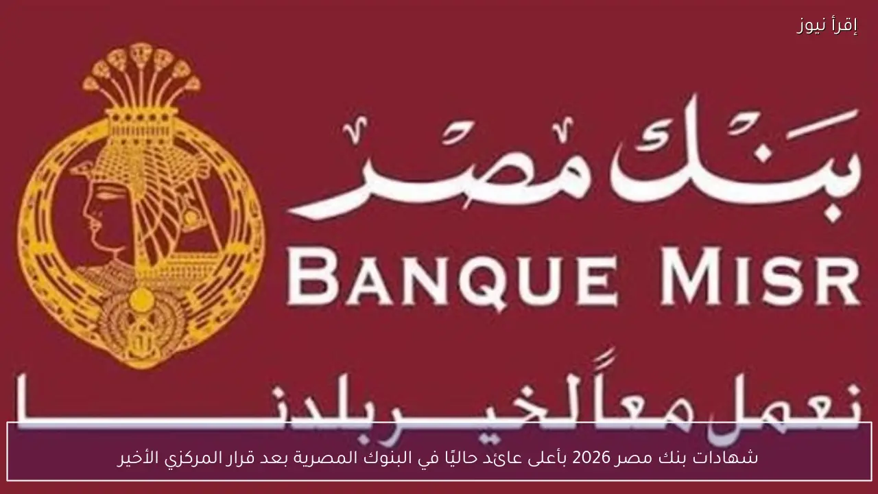 شهادات بنك مصر 2026 بأعلى عائد حاليًا في البنوك المصرية بعد قرار المركزي الأخير