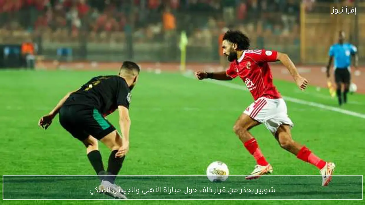 شوبير يحذر من قرار كاف حول مباراة الأهلي والجيش الملكي