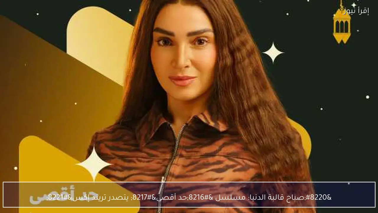“صباح قالبة الدنيا: مسلسل ‘حد أقصى’ يتصدر تريند إكس”