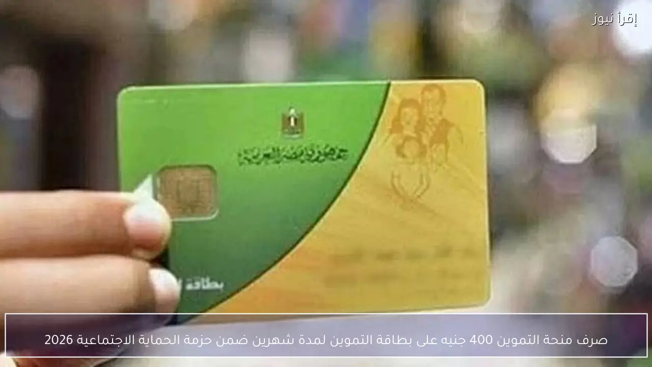 صرف منحة التموين 400 جنيه على بطاقة التموين لمدة شهرين ضمن حزمة الحماية الاجتماعية 2026
