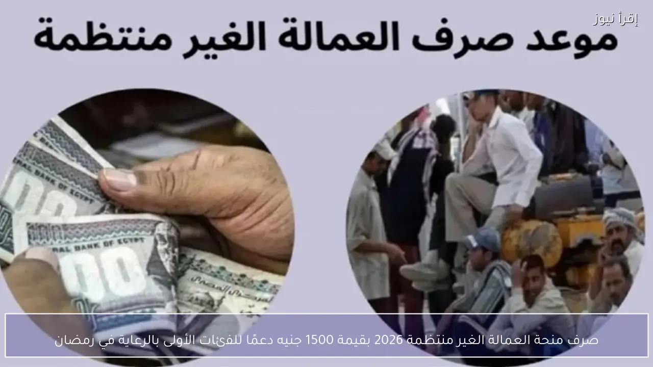صرف منحة العمالة الغير منتظمة 2026 بقيمة 1500 جنيه دعمًا للفئات الأولى بالرعاية في رمضان