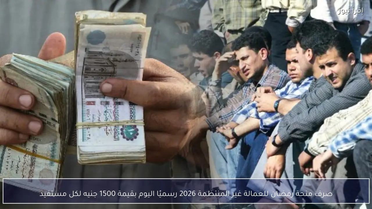 صرف منحة رمضان للعمالة غير المنتظمة 2026 رسميًا اليوم بقيمة 1500 جنيه لكل مستفيد