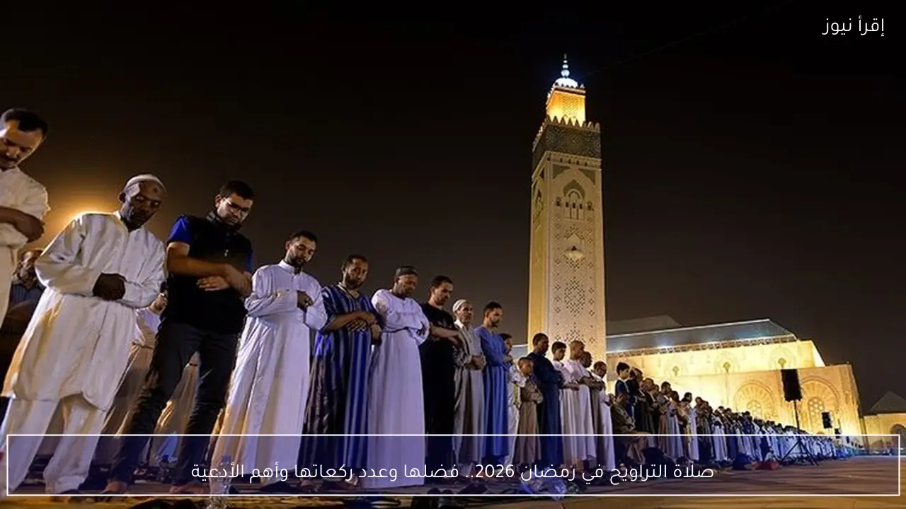 صلاة التراويح في رمضان 2026.. فضلها وعدد ركعاتها وأهم الأدعية