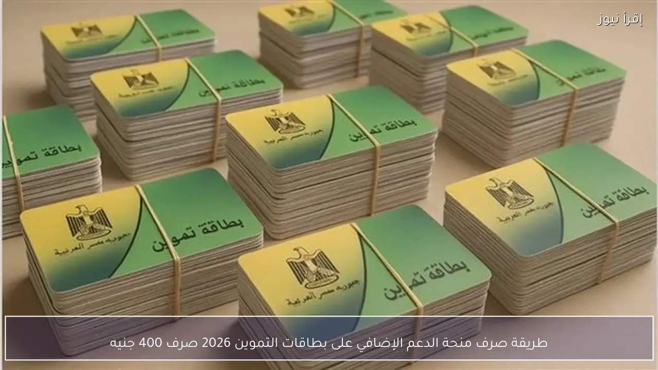 صرف 400 جنيه رسمياً .. طريقة صرف منحة الدعم الإضافي على بطاقات التموين 2026 والفئات المستحقة