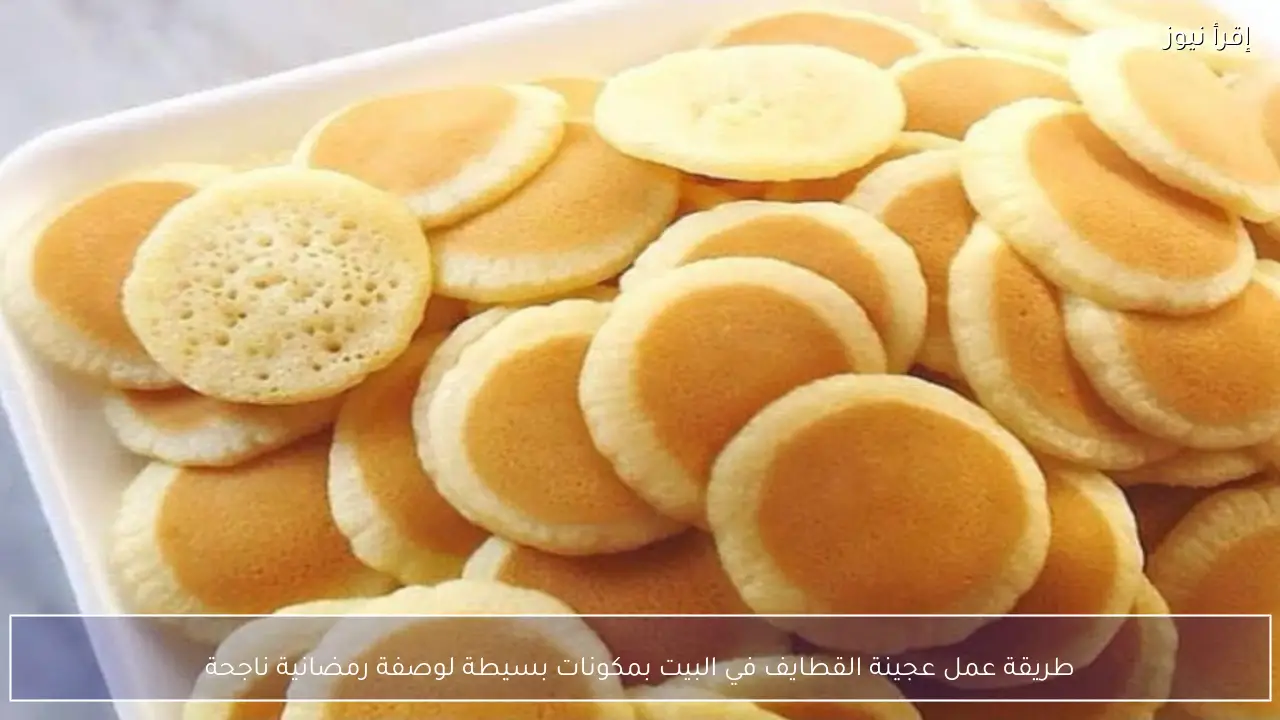 طريقة عمل عجينة القطايف في البيت بمكونات بسيطة لوصفة رمضانية ناجحة
