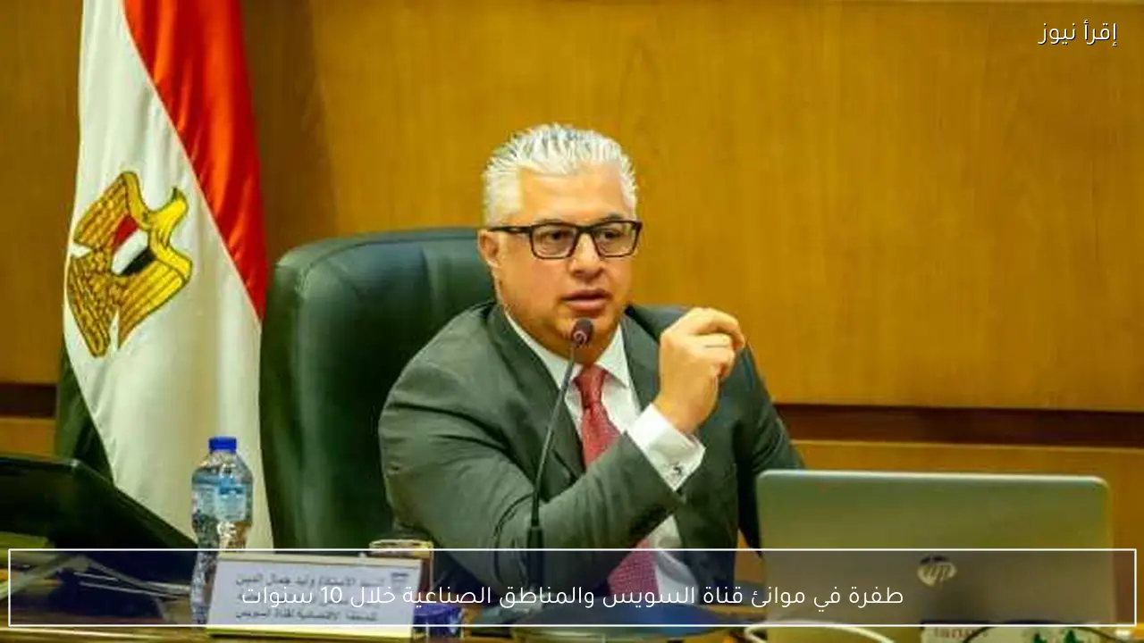 طفرة في موانئ قناة السويس والمناطق الصناعية خلال 10 سنوات