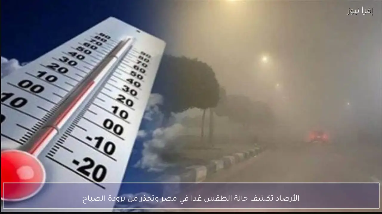 الأرصاد تكشف حالة الطقس غدا في مصر وتحذر من برودة الصباح