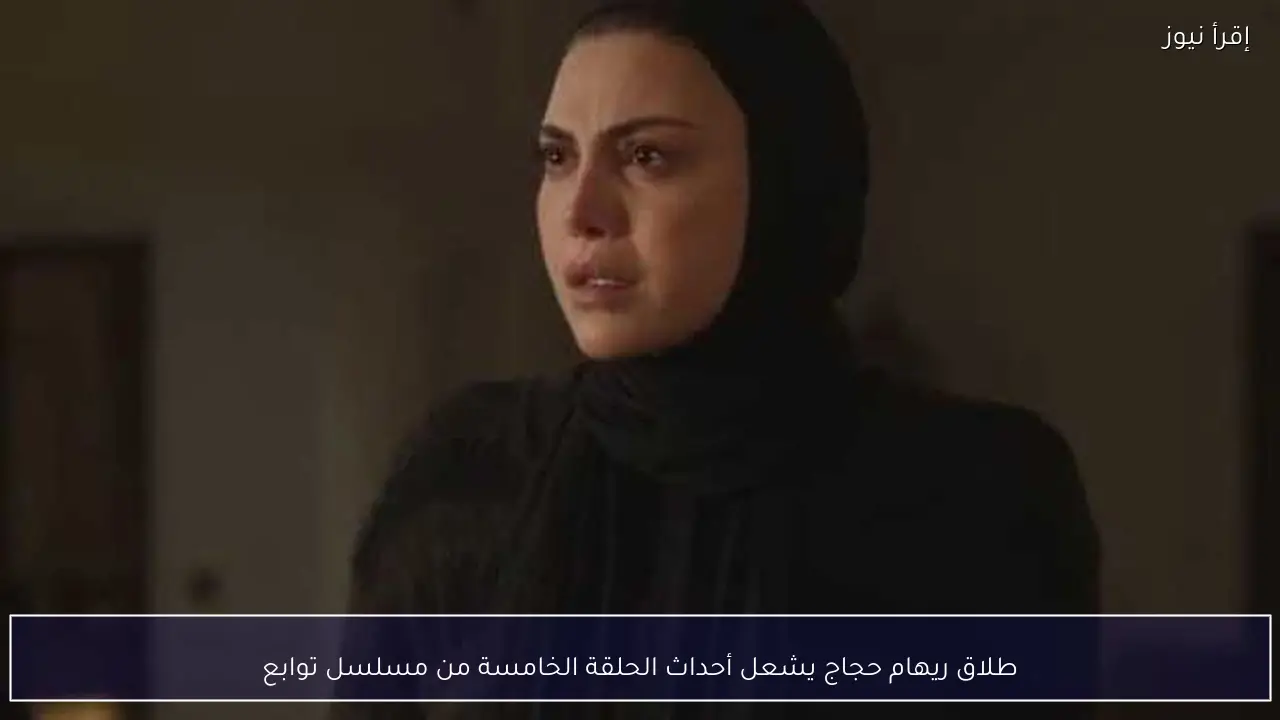 طلاق ريهام حجاج يشعل أحداث الحلقة الخامسة من مسلسل توابع