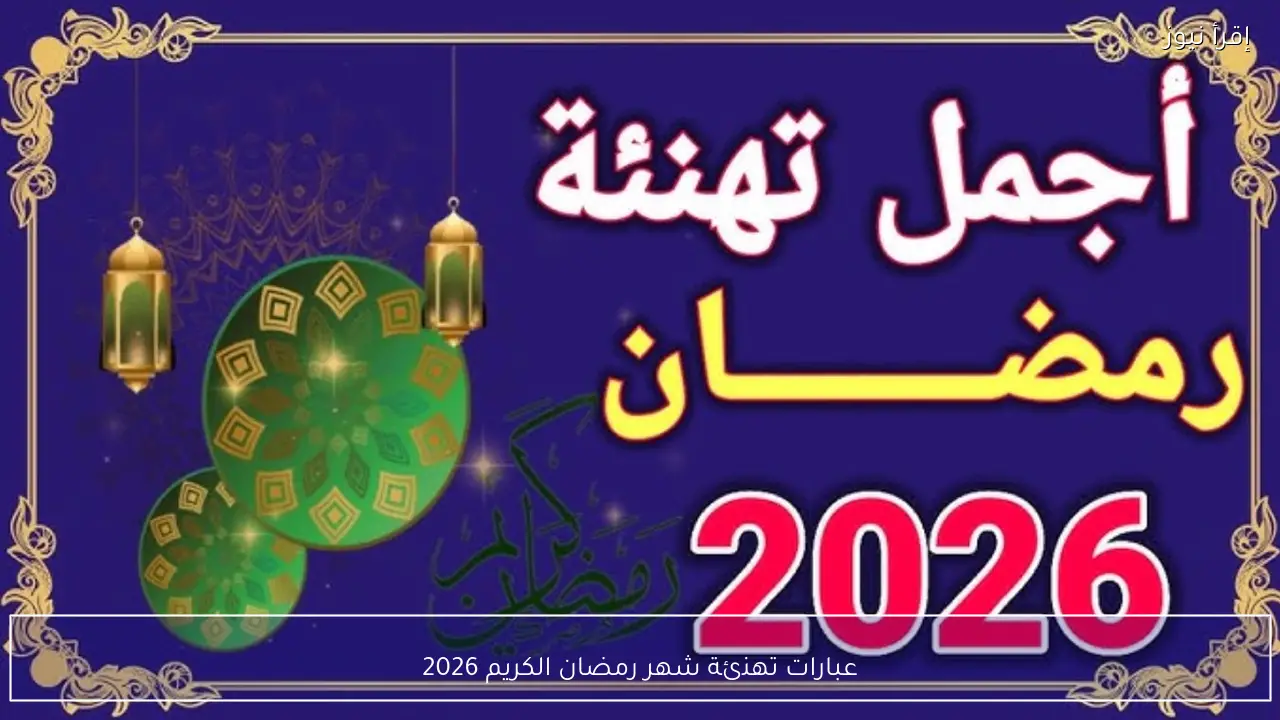 عبارات تهنئة شهر رمضان الكريم 2026 جديدة ومميزة لاستقبال الشهر المبارك