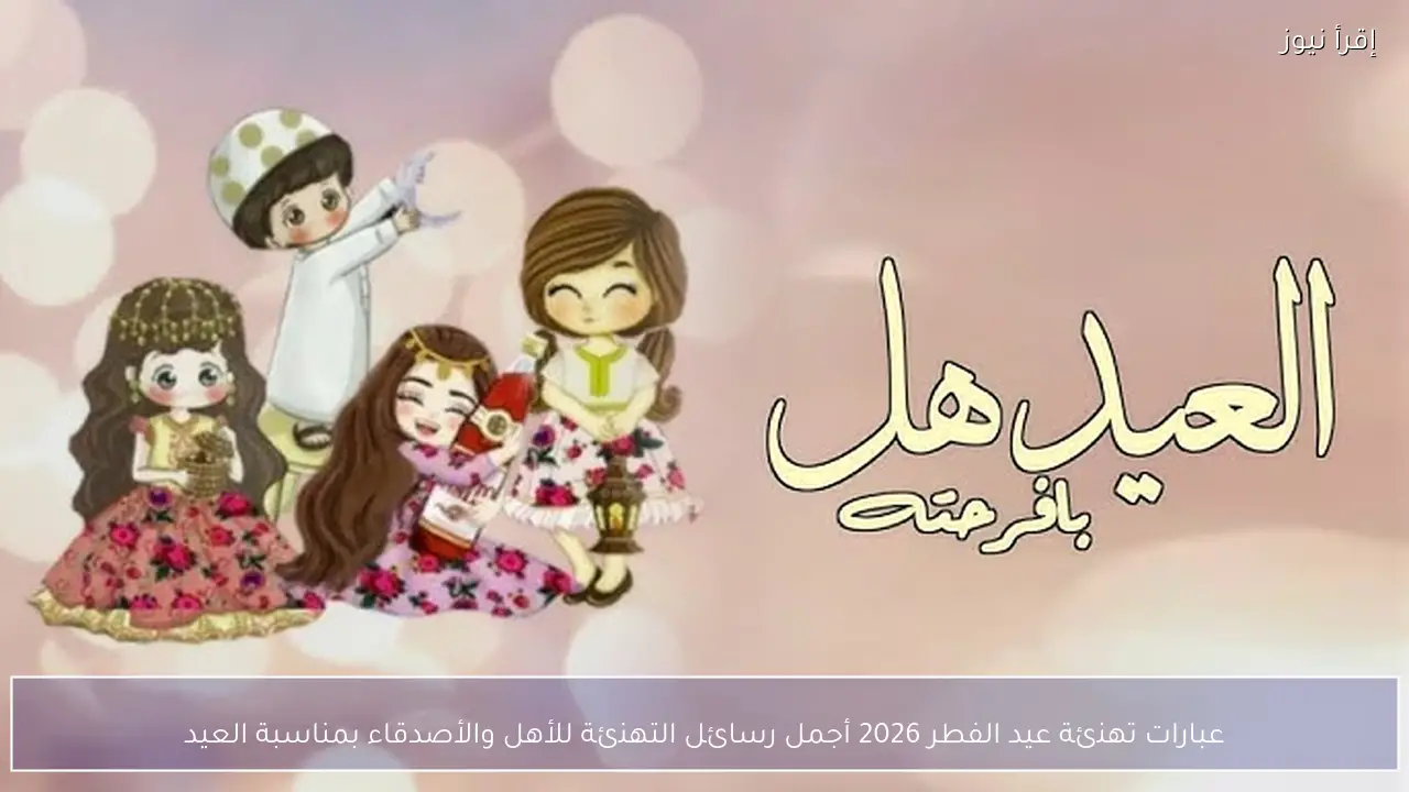 عبارات تهنئة عيد الفطر 2026 أجمل رسائل التهنئة للأهل والأصدقاء بمناسبة العيد