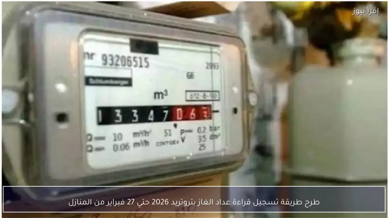 طرح طريقة تسجيل قراءة عداد الغاز بتروتريد 2026 حتي 27 فبراير من المنازل