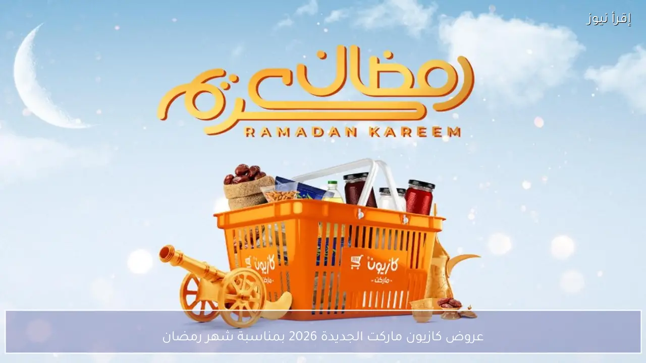 عروض كازيون ماركت الجديدة 2026 بمناسبة شهر رمضان وتخفيضات قوية على السلع الأساسية