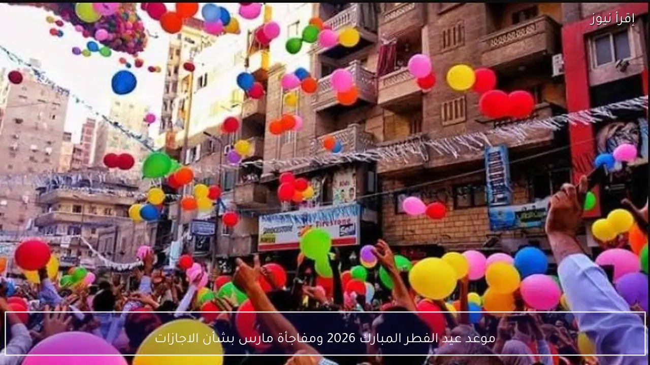 موعد عيد الفطر المبارك 2026 ومفاجأة تتعلق بعدد أيام الإجازة