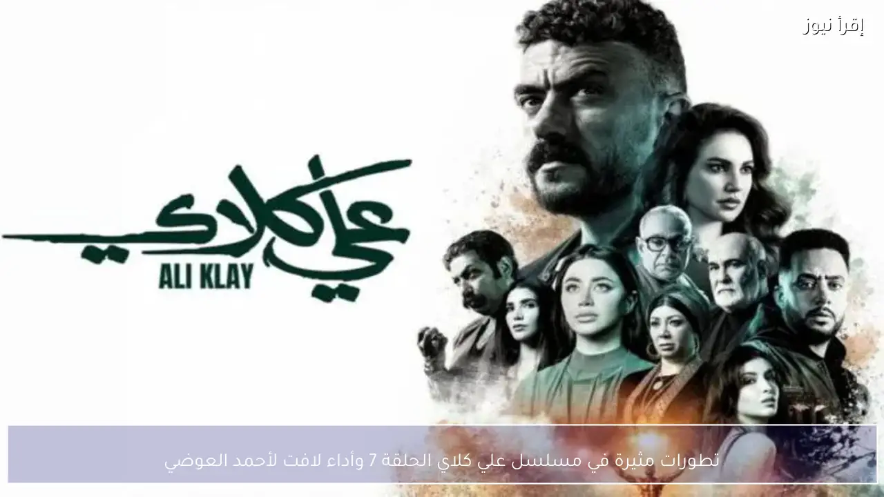 تطورات مثيرة في مسلسل علي كلاي الحلقة 7 وأداء لافت لأحمد العوضي