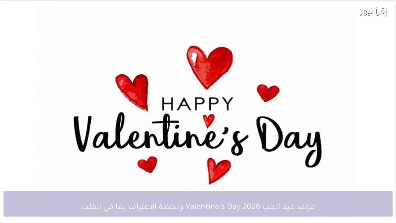 موعد عيد الحب 2026 Valentine’s Day ولحظة الاعتراف بما في القلب