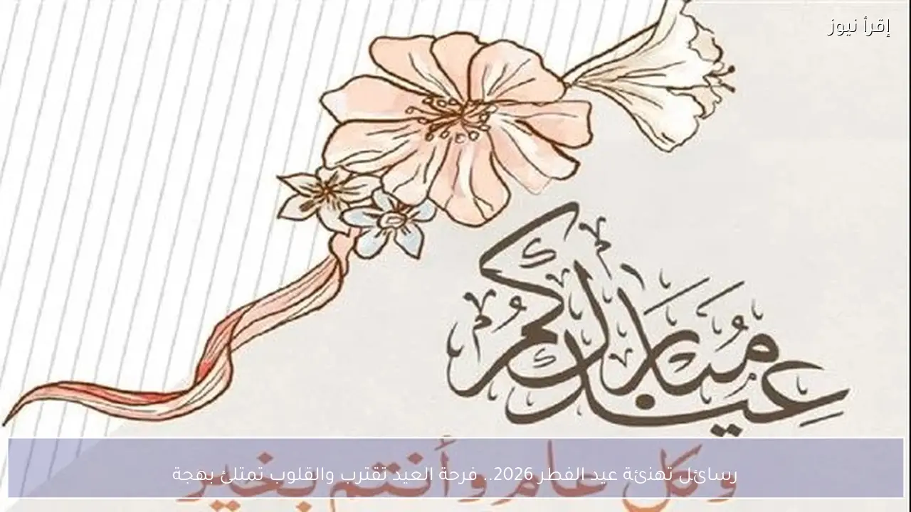 رسائل تهنئة عيد الفطر 2026.. فرحة العيد تقترب والقلوب تمتلئ بهجة