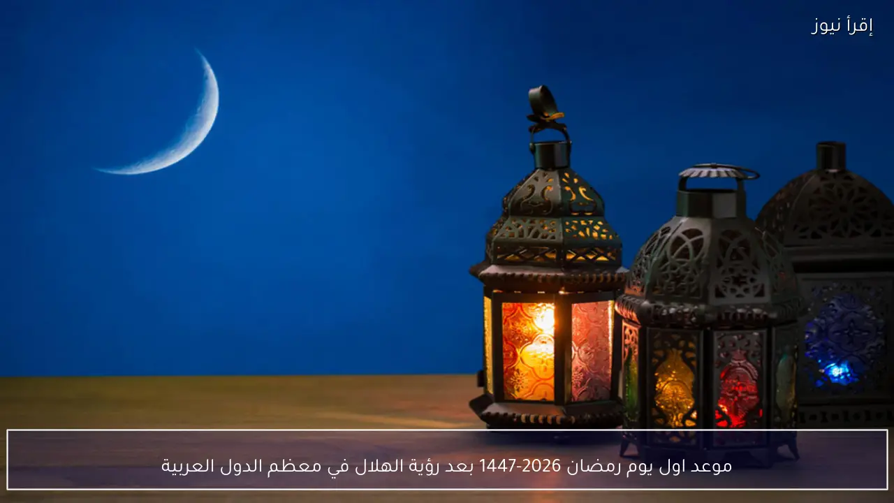 موعد اول يوم رمضان 2026-1447 بعد رؤية الهلال في معظم الدول العربية
