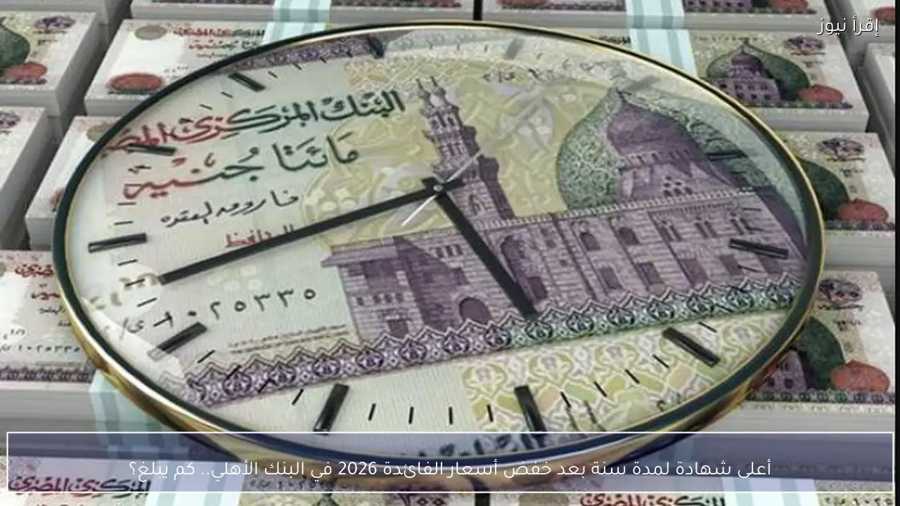 أعلى شهادة لمدة سنة بعد خفض أسعار الفائدة 2026 في البنك الأهلي.. كم يبلغ؟