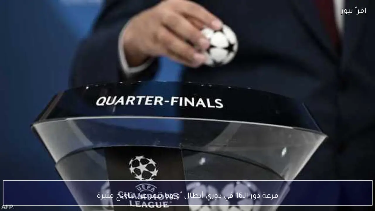 قرعة دور الـ16 في دوري أبطال أوروبا تثمر عن نتائج مثيرة