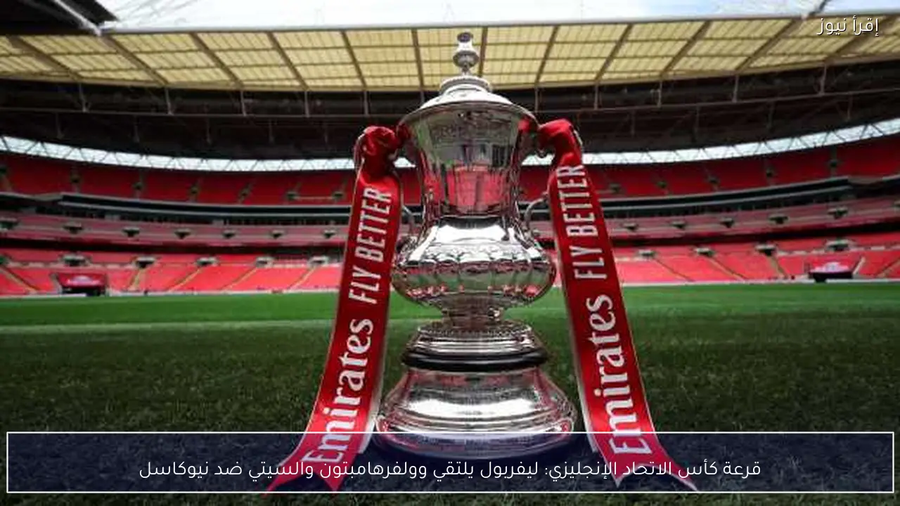 قرعة كأس الاتحاد الإنجليزي: ليفربول يلتقي وولفرهامبتون والسيتي ضد نيوكاسل