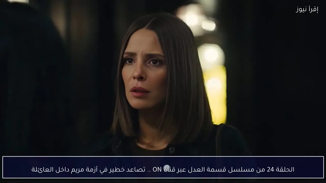 مسلسل قسمة العدل الحلقة 24 ومواعيد العرض على ON وON Drama