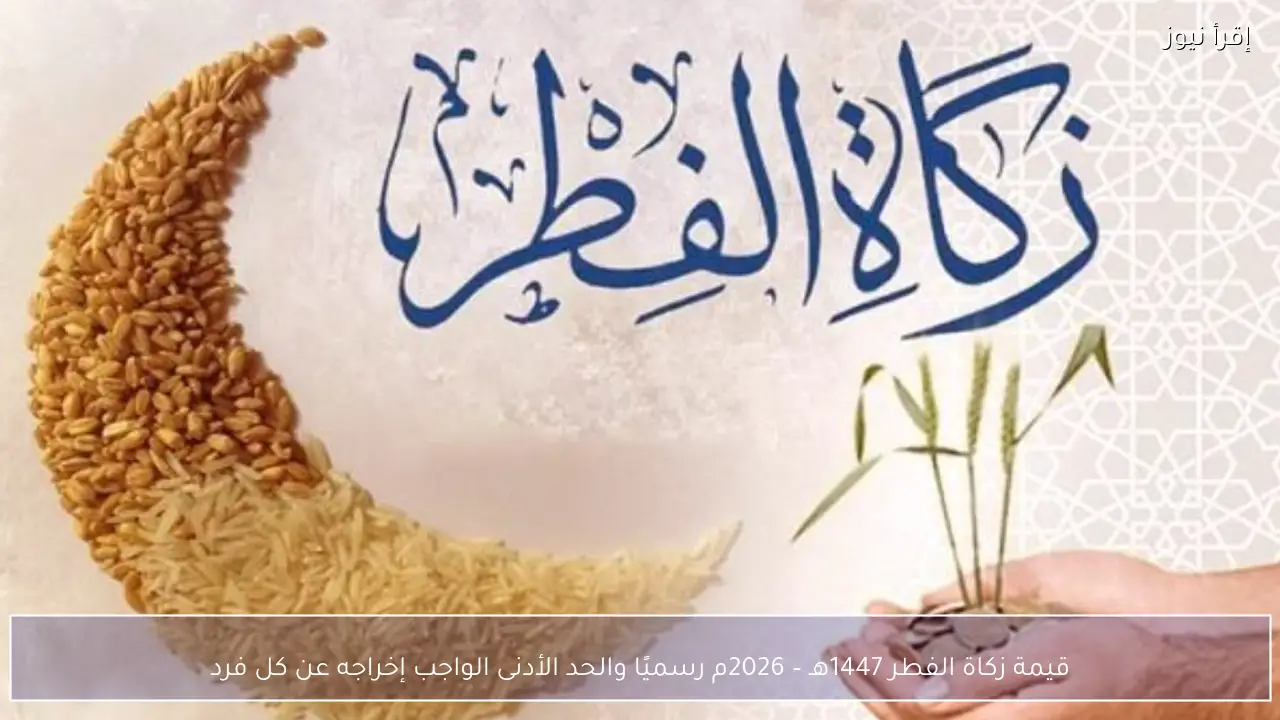 قيمة زكاة الفطر 1447– 2026 رسميًا والحد الأدنى الواجب إخراجه عن كل فرد