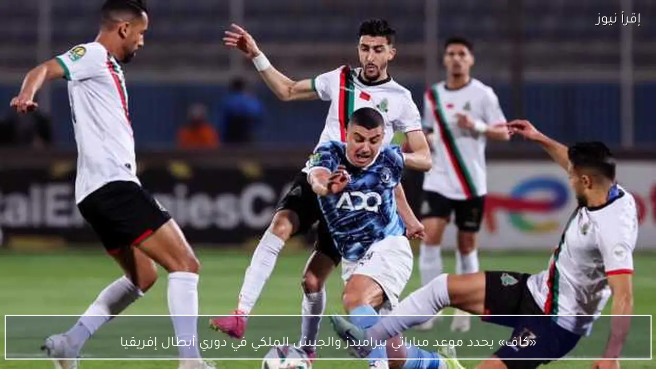 «كاف» يحدد موعد مباراتي بيراميدز والجيش الملكي في دوري أبطال إفريقيا