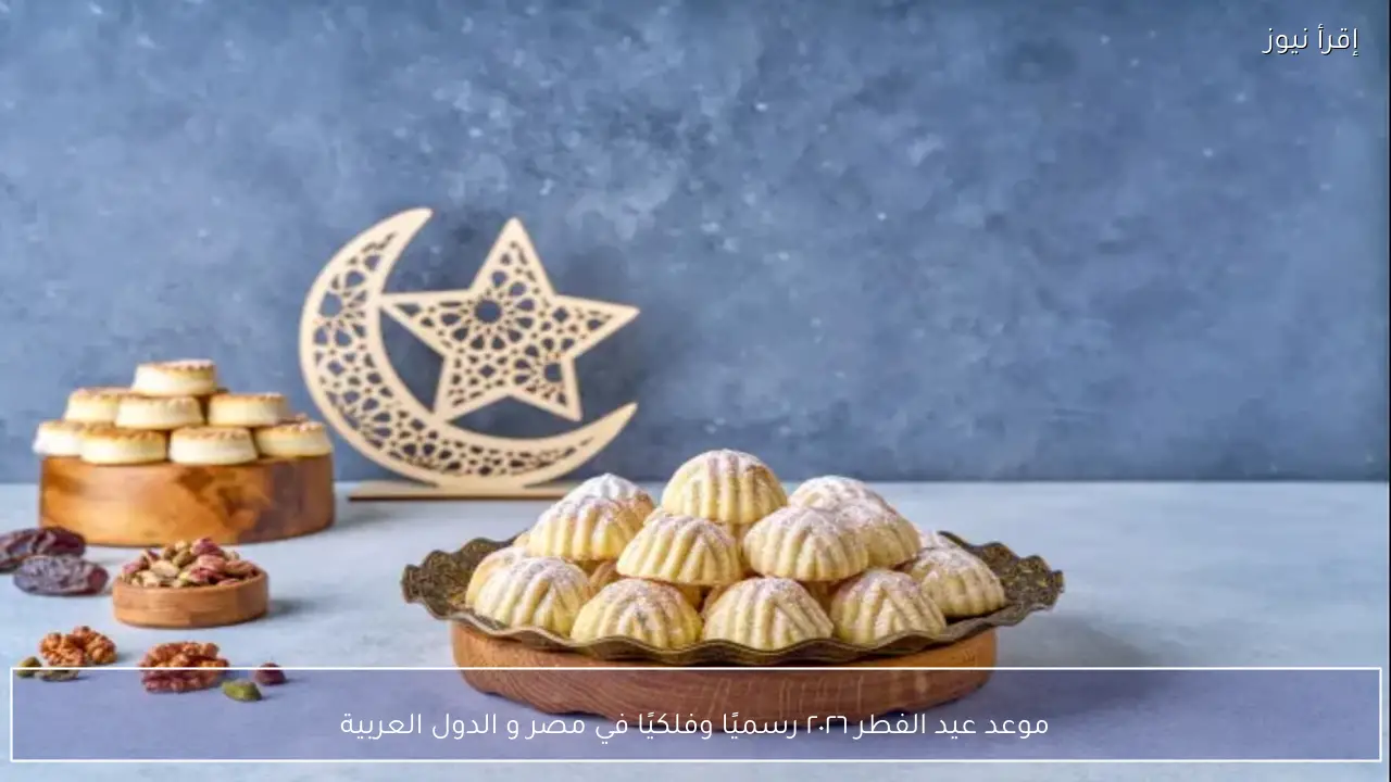 موعد عيد الفطر ٢٠٢٦ رسميًا وفلكيًا في مصر و الدول العربية
