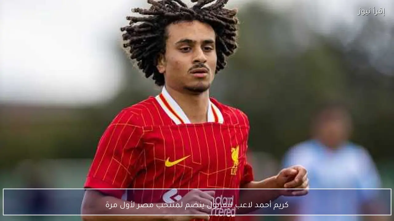 كريم أحمد لاعب ليفربول ينضم لمنتخب مصر لأول مرة