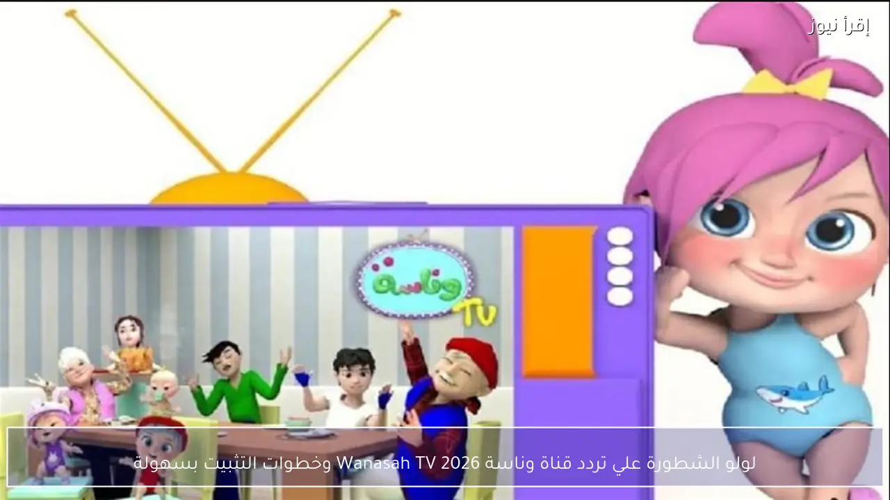 لولو الشطورة علي تردد قناة وناسة 2026 Wanasah TV وخطوات التثبيت بسهولة