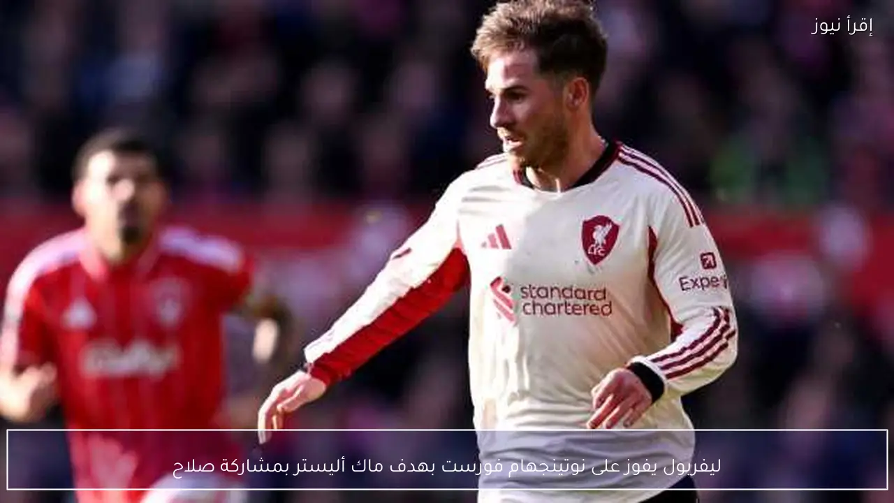ليفربول يفوز على نوتينجهام فورست بهدف ماك أليستر بمشاركة صلاح