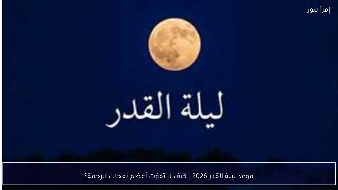 موعد ليلة القدر 2026.. كيف لا تفوّت أعظم نفحات الرحمة؟